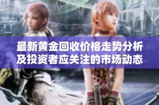 最新黄金回收价格走势分析及投资者应关注的市场动态