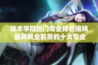 技术学院热门专业排名揭晓 最具就业前景的十大专业推荐