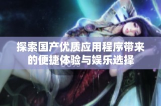 探索国产优质应用程序带来的便捷体验与娱乐选择