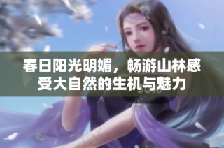 春日阳光明媚，畅游山林感受大自然的生机与魅力