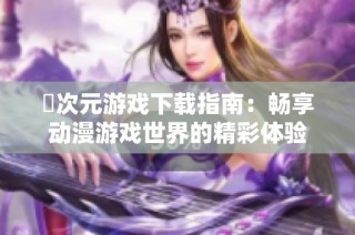 囧次元游戏下载指南：畅享动漫游戏世界的精彩体验