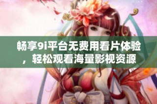 畅享9i平台无费用看片体验，轻松观看海量影视资源