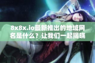 8x8x.io最新推出的地域网名是什么？让我们一起揭晓答案！
