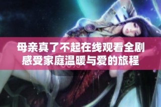 母亲真了不起在线观看全剧感受家庭温暖与爱的旅程