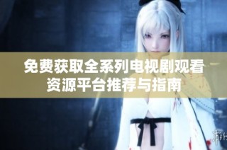 免费获取全系列电视剧观看资源平台推荐与指南