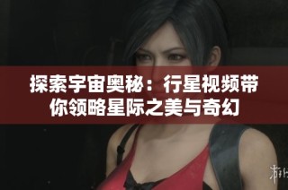 探索宇宙奥秘：行星视频带你领略星际之美与奇幻
