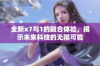 全新x7与1的融合体验，揭示未来科技的无限可能
