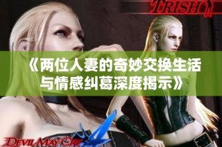 《两位人妻的奇妙交换生活与情感纠葛深度揭示》