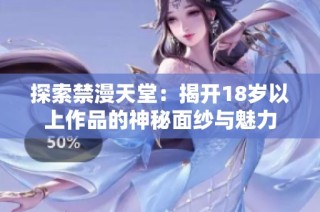探索禁漫天堂：揭开18岁以上作品的神秘面纱与魅力