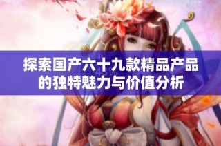 探索国产六十九款精品产品的独特魅力与价值分析