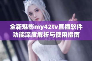 全新魅影my42tv直播软件功能深度解析与使用指南