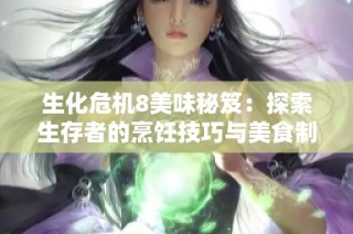 生化危机8美味秘笈：探索生存者的烹饪技巧与美食制作全攻略