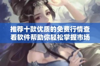 推荐十款优质的免费行情查看软件帮助你轻松掌握市场动态