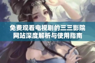 免费观看电视剧的三三影院网站深度解析与使用指南
