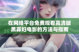 在网络平台免费观看高清版黑寡妇电影的方法与指南