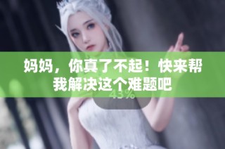 妈妈，你真了不起！快来帮我解决这个难题吧