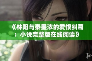 《林阳与秦墨浓的爱恨纠葛：小说完整版在线阅读》