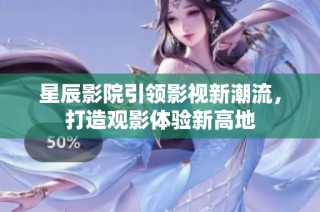 星辰影院引领影视新潮流，打造观影体验新高地