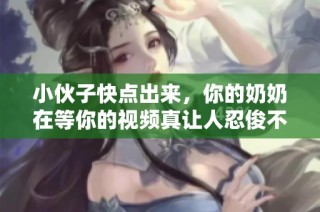 小伙子快点出来，你的奶奶在等你的视频真让人忍俊不禁