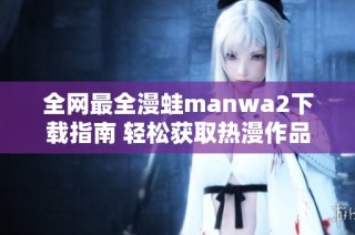 全网最全漫蛙manwa2下载指南 轻松获取热漫作品