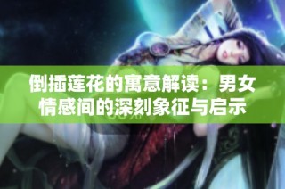 倒插莲花的寓意解读：男女情感间的深刻象征与启示
