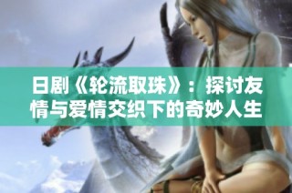 日剧《轮流取珠》：探讨友情与爱情交织下的奇妙人生之旅