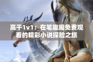 高干1v1：在笔趣阁免费观看的精彩小说探险之旅
