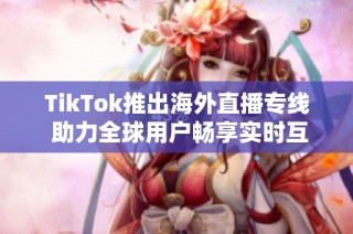 TikTok推出海外直播专线 助力全球用户畅享实时互动体验