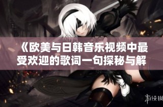 《欧美与日韩音乐视频中最受欢迎的歌词一句探秘与解析》