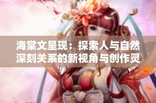 海棠文呈现：探索人与自然深刻关系的新视角与创作灵感