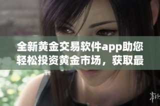 全新黄金交易软件app助您轻松投资黄金市场，获取最新行情与资讯