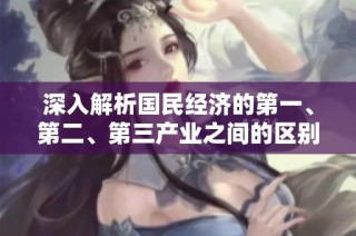 深入解析国民经济的第一、第二、第三产业之间的区别与联系