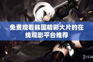免费观看韩国精彩大片的在线观影平台推荐