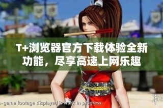 T+浏览器官方下载体验全新功能，尽享高速上网乐趣