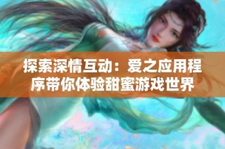探索深情互动：爱之应用程序带你体验甜蜜游戏世界