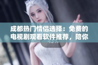 成都热门情侣选择：免费的电视剧观看软件推荐，陪你共度甜蜜时光！