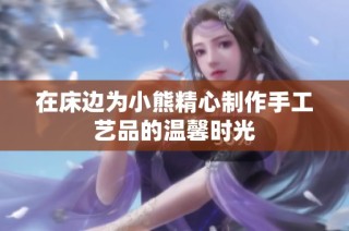 在床边为小熊精心制作手工艺品的温馨时光