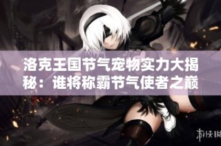 洛克王国节气宠物实力大揭秘：谁将称霸节气使者之巅