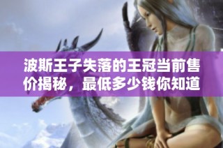 波斯王子失落的王冠当前售价揭秘，最低多少钱你知道吗