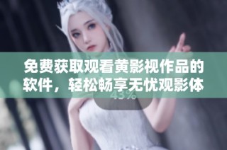 免费获取观看黄影视作品的软件，轻松畅享无忧观影体验
