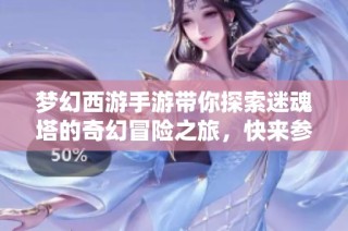 梦幻西游手游带你探索迷魂塔的奇幻冒险之旅，快来参与挑战吧！