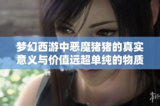 梦幻西游中恶魔猪猪的真实意义与价值远超单纯的物质衡量