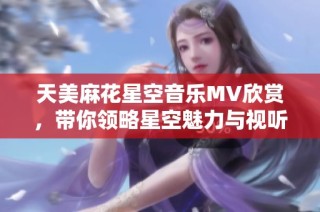 天美麻花星空音乐MV欣赏，带你领略星空魅力与视听盛宴