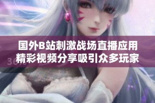 国外B站刺激战场直播应用精彩视频分享吸引众多玩家关注