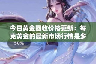 今日黄金回收价格更新：每克黄金的最新市场行情是多少呢