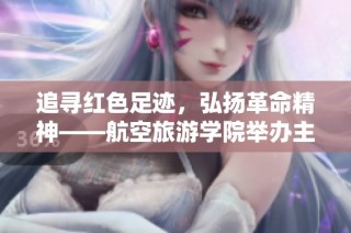 追寻红色足迹，弘扬革命精神——航空旅游学院举办主题党日活动