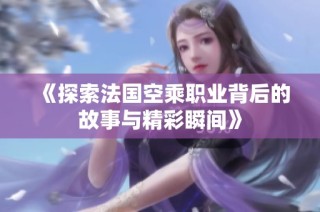 《探索法国空乘职业背后的故事与精彩瞬间》