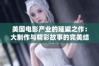 美国电影产业的璀璨之作：大制作与精彩故事的完美结合