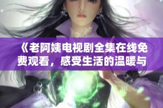 《老阿姨电视剧全集在线免费观看，感受生活的温暖与真实》
