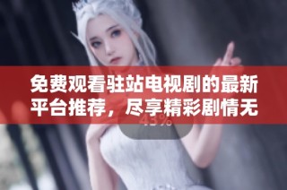 免费观看驻站电视剧的最新平台推荐，尽享精彩剧情无广告干扰